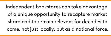 independent bookstores can take advantage of a unique opportunity to recapture market share and to remain relevant for decades to come, not just locally, but as a national force.